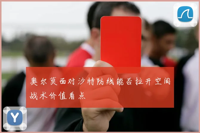 奥尔莫面对沙特防线能否拉开空间战术价值看点