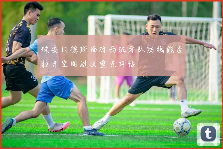 瑞安门德斯面对西班牙队防线能否拉开空间进攻重点评估