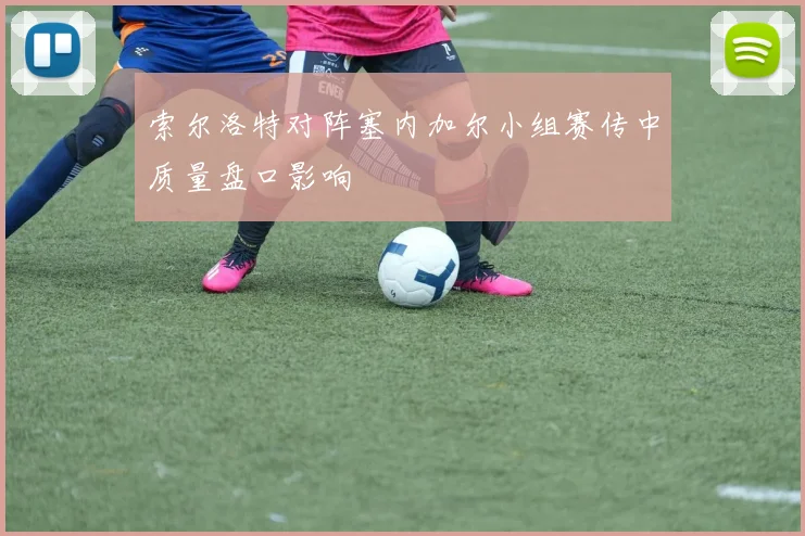 索尔洛特对阵塞内加尔小组赛传中质量盘口影响