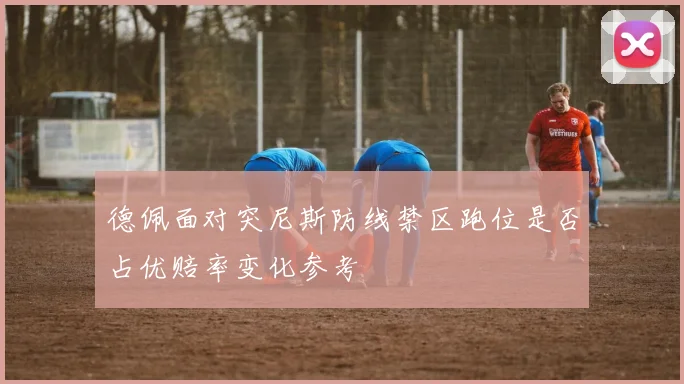 德佩面对突尼斯防线禁区跑位是否占优赔率变化参考
