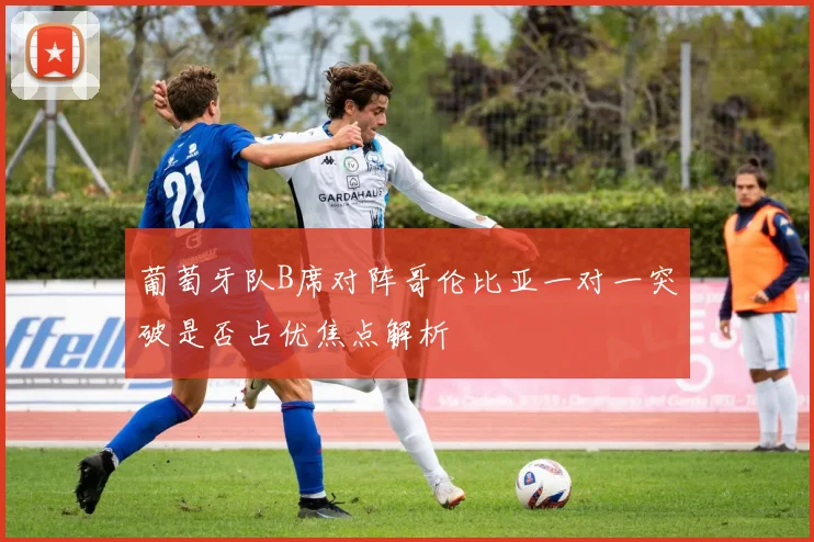 葡萄牙队B席对阵哥伦比亚一对一突破是否占优焦点解析