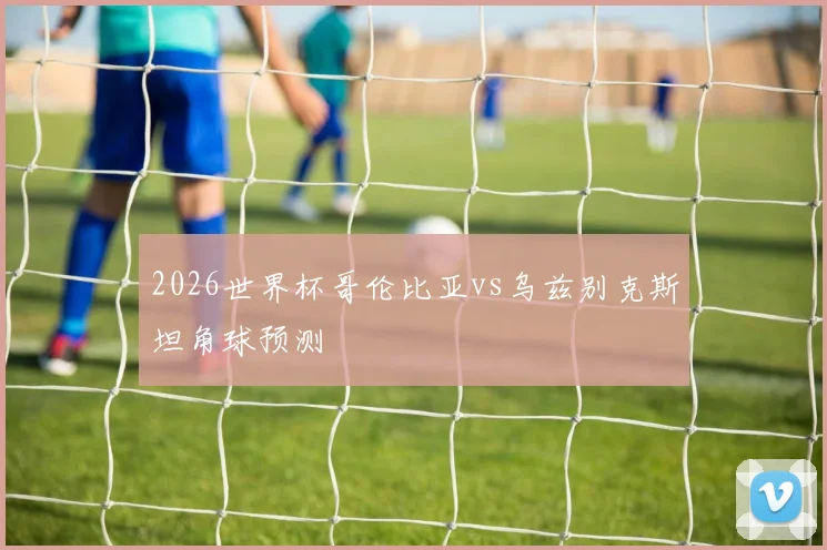 2026世界杯哥伦比亚vs乌兹别克斯坦角球预测