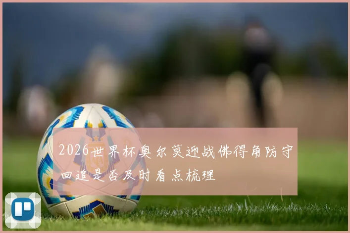 2026世界杯奥尔莫迎战佛得角防守回追是否及时看点梳理