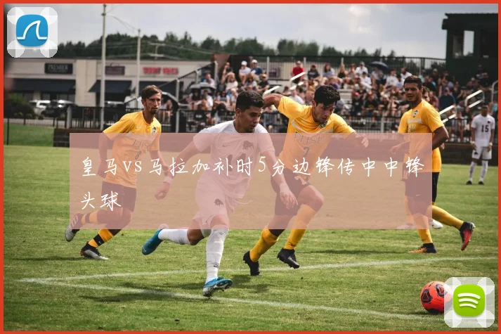 皇马vs马拉加补时5分边锋传中中锋头球