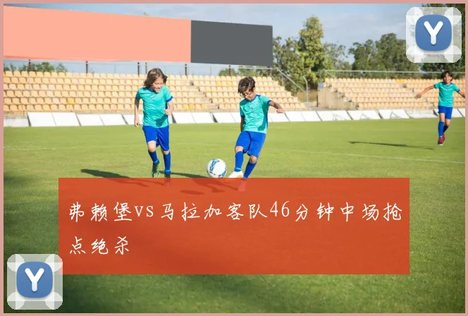 弗赖堡vs马拉加客队46分钟中场抢点绝杀