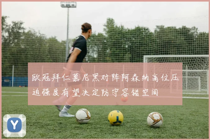 欧冠拜仁慕尼黑对阵阿森纳高位压迫强度有望决定防守容错空间