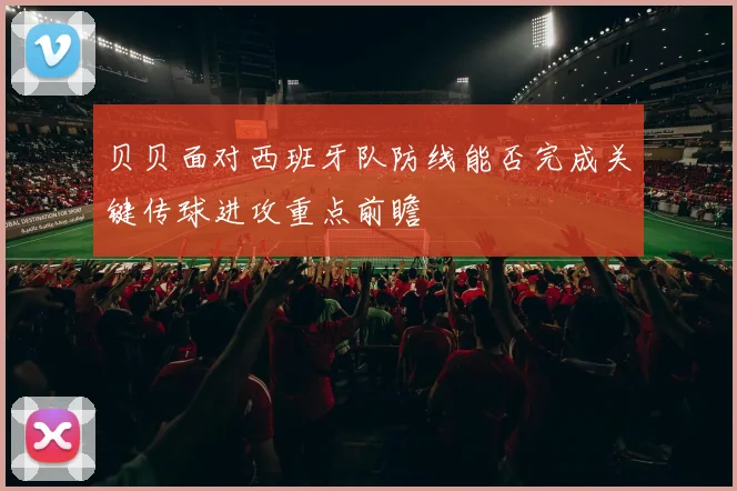 贝贝面对西班牙队防线能否完成关键传球进攻重点前瞻