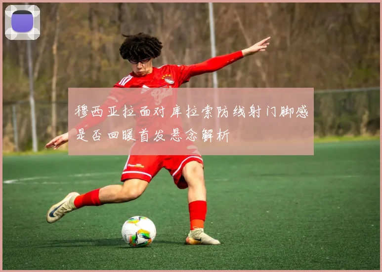 穆西亚拉面对库拉索防线射门脚感是否回暖首发悬念解析