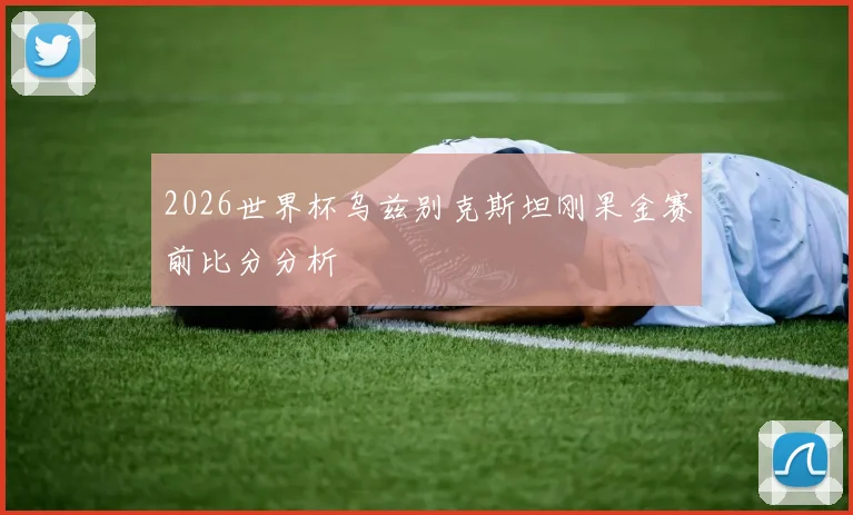 2026世界杯乌兹别克斯坦刚果金赛前比分分析
