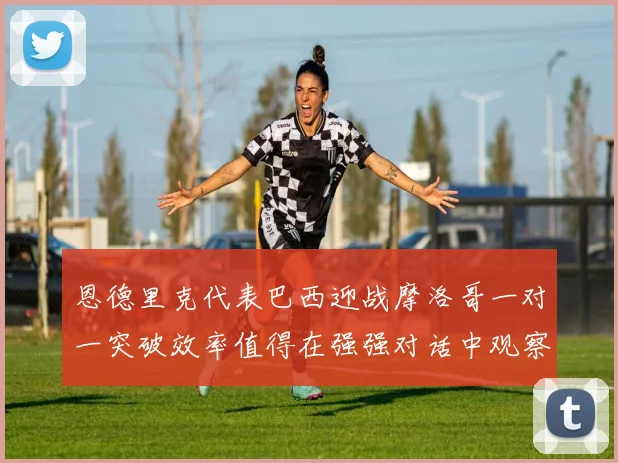 恩德里克代表巴西迎战摩洛哥一对一突破效率值得在强强对话中观察