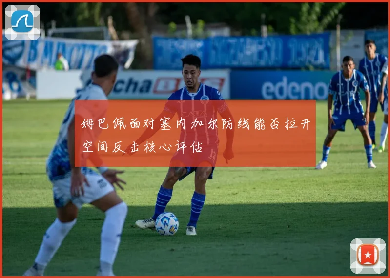 姆巴佩面对塞内加尔防线能否拉开空间反击核心评估