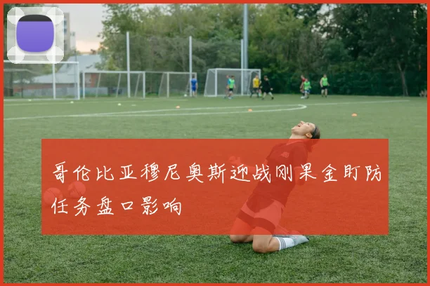 哥伦比亚穆尼奥斯迎战刚果金盯防任务盘口影响