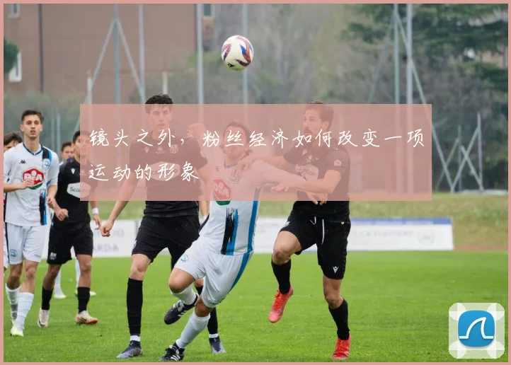 镜头之外，粉丝经济如何改变一项运动的形象