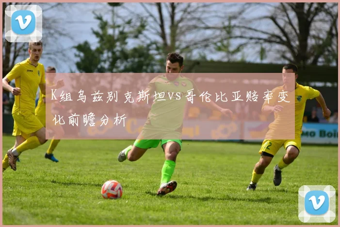 K组乌兹别克斯坦vs哥伦比亚赔率变化前瞻分析
