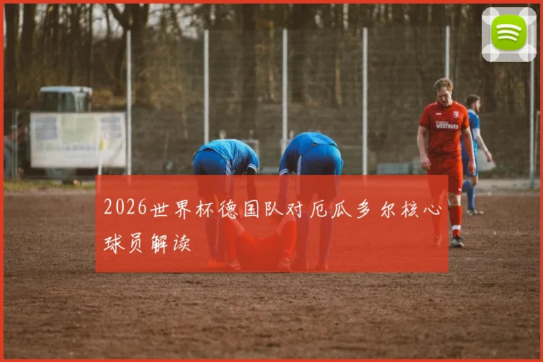 2026世界杯德国队对厄瓜多尔核心球员解读