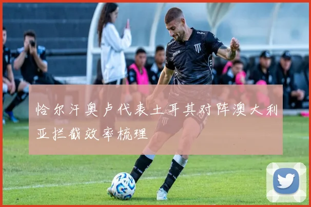 恰尔汗奥卢代表土耳其对阵澳大利亚拦截效率梳理