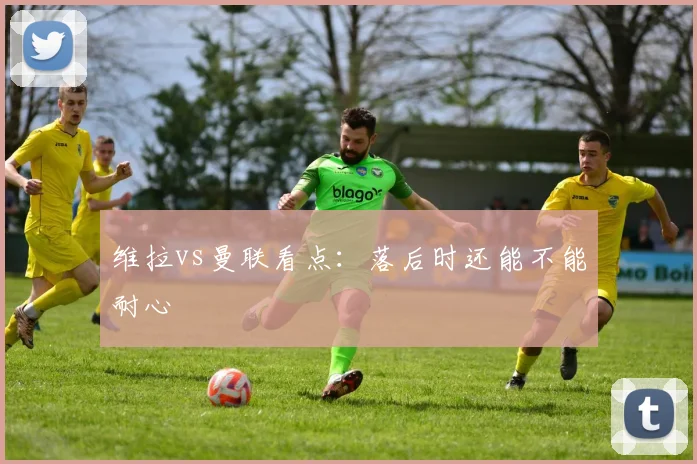 维拉vs曼联看点：落后时还能不能耐心