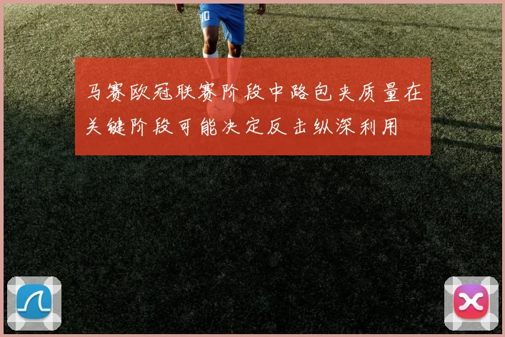 马赛欧冠联赛阶段中路包夹质量在关键阶段可能决定反击纵深利用