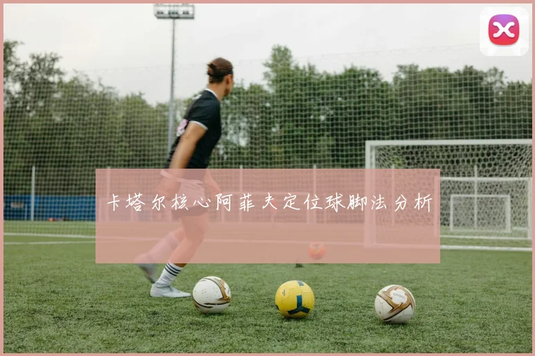 卡塔尔核心阿菲夫定位球脚法分析
