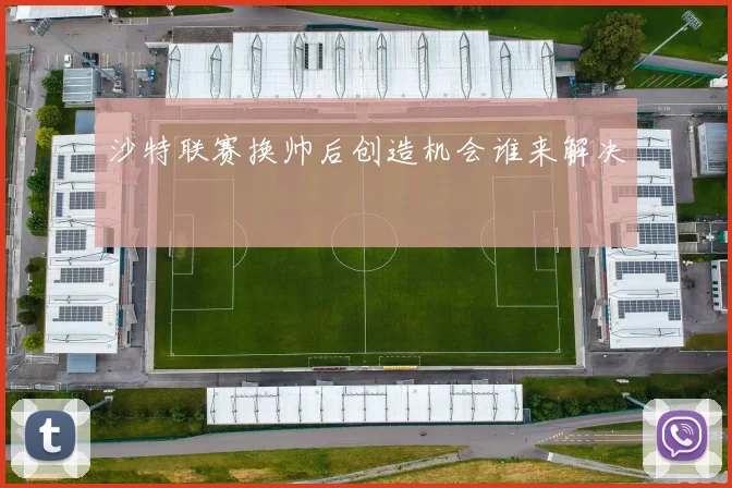 沙特联赛换帅后创造机会谁来解决