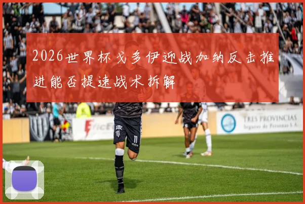 2026世界杯戈多伊迎战加纳反击推进能否提速战术拆解