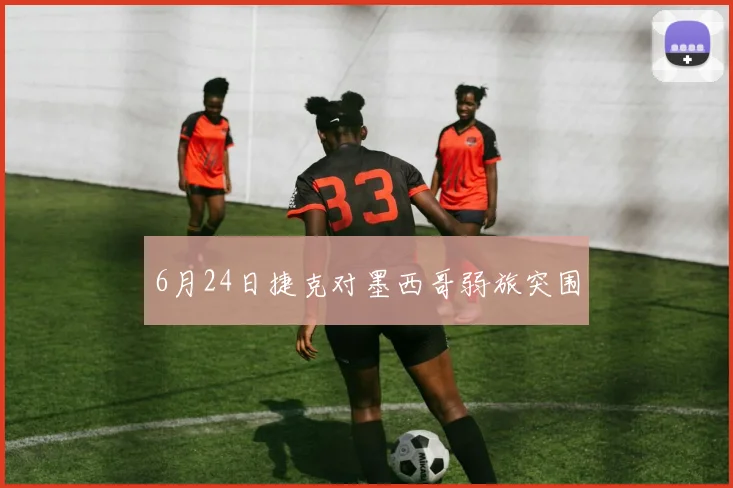 6月24日捷克对墨西哥弱旅突围
