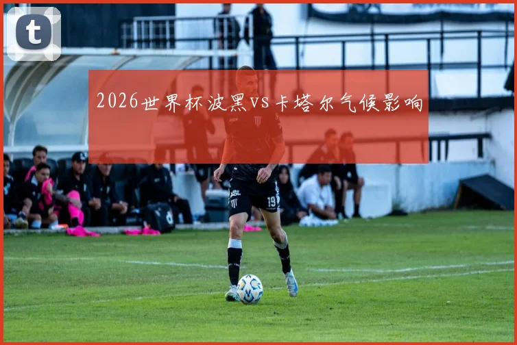 2026世界杯波黑vs卡塔尔气候影响
