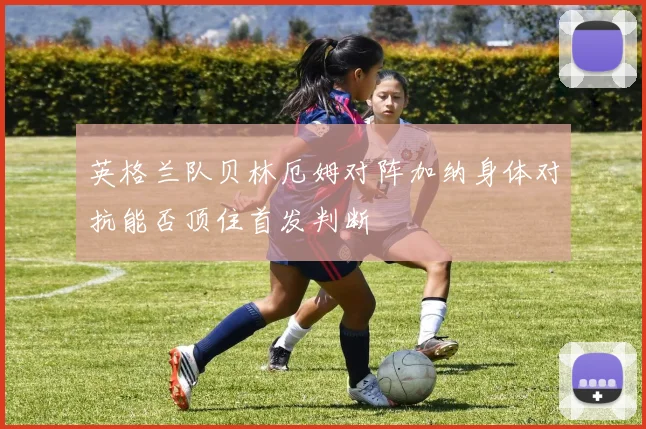英格兰队贝林厄姆对阵加纳身体对抗能否顶住首发判断