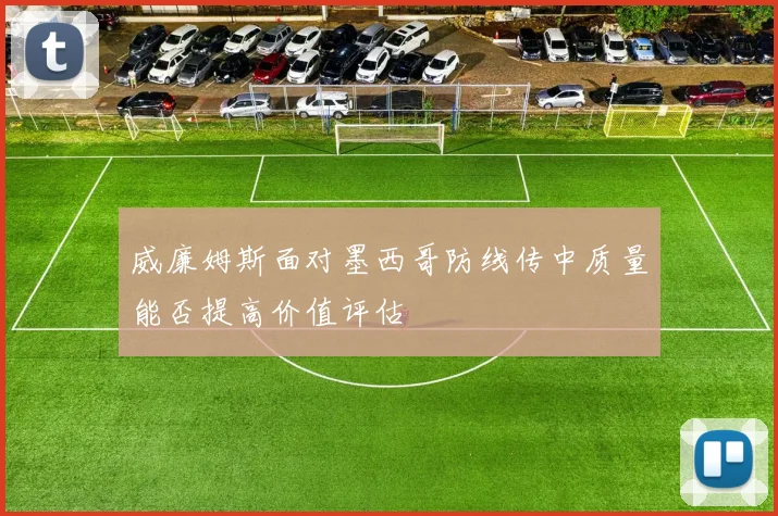 威廉姆斯面对墨西哥防线传中质量能否提高价值评估