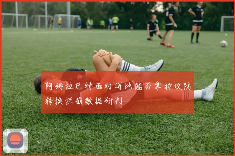 阿姆拉巴特面对海地能否掌控攻防转换拦截数据研判