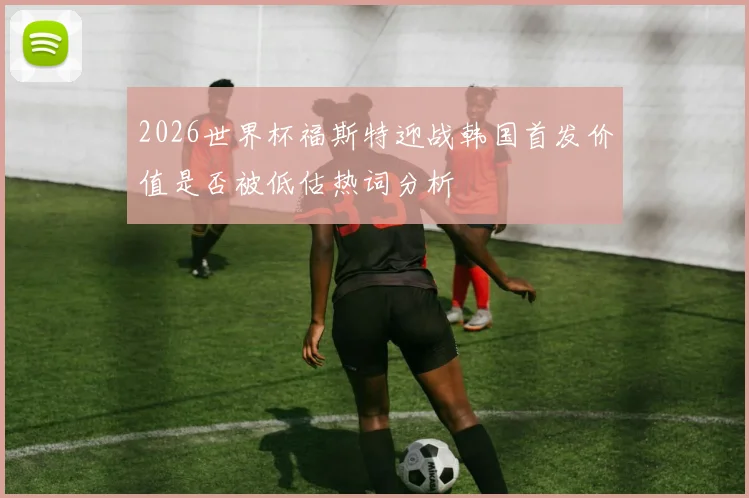 2026世界杯福斯特迎战韩国首发价值是否被低估热词分析