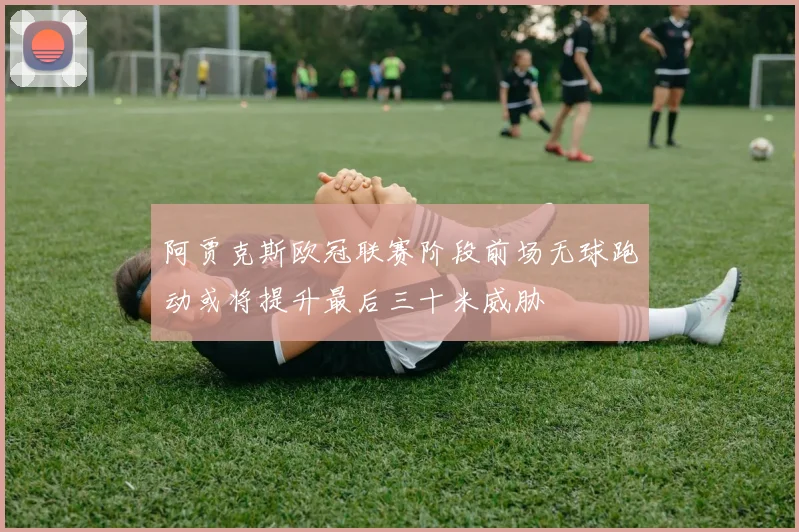 阿贾克斯欧冠联赛阶段前场无球跑动或将提升最后三十米威胁