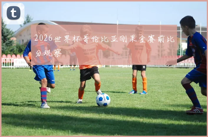 2026世界杯哥伦比亚刚果金赛前比分观察