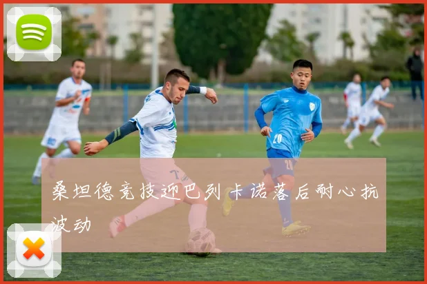 桑坦德竞技迎巴列卡诺落后耐心抗波动