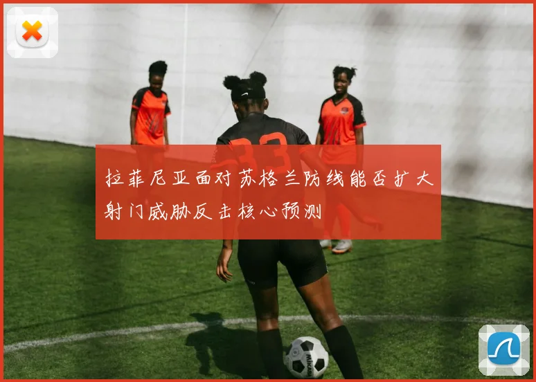拉菲尼亚面对苏格兰防线能否扩大射门威胁反击核心预测