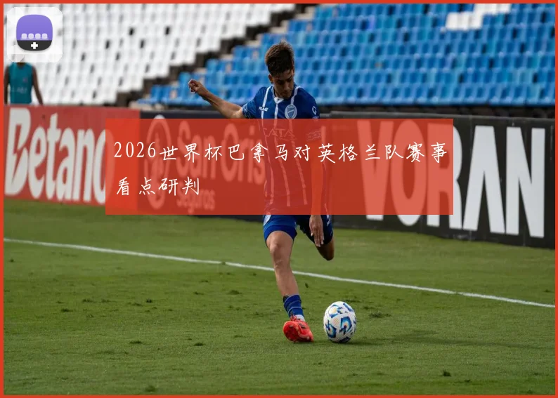 2026世界杯巴拿马对英格兰队赛事看点研判