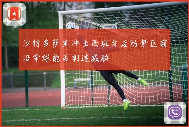沙特多萨里冲击西班牙后防禁区前沿拿球能否制造威胁
