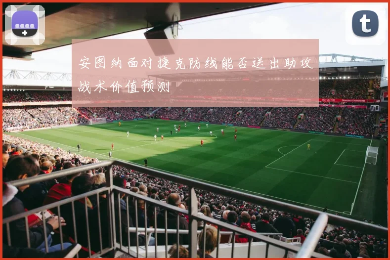 安图纳面对捷克防线能否送出助攻战术价值预测