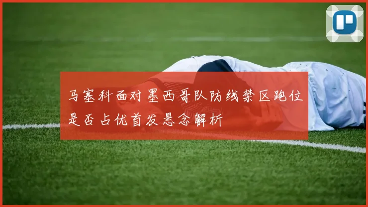 马塞科面对墨西哥队防线禁区跑位是否占优首发悬念解析