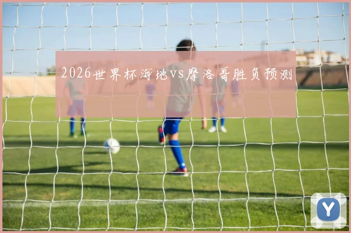 2026世界杯海地vs摩洛哥胜负预测