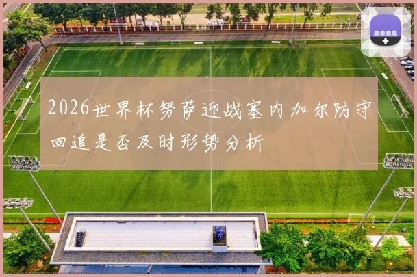 2026世界杯努萨迎战塞内加尔防守回追是否及时形势分析