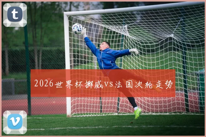 2026世界杯挪威vs法国次轮走势