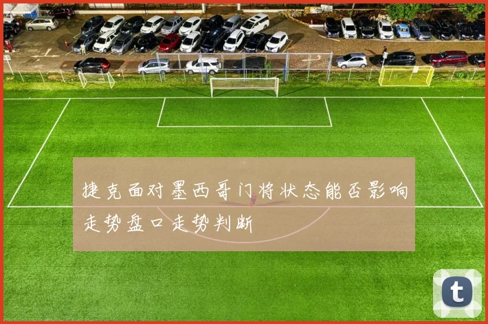 捷克面对墨西哥门将状态能否影响走势盘口走势判断